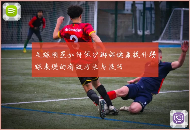 足球明星如何保护脚部健康提升踢球表现的有效方法与技巧