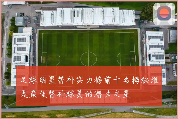 足球明星替补实力榜前十名揭秘谁是最佳替补球员的潜力之星