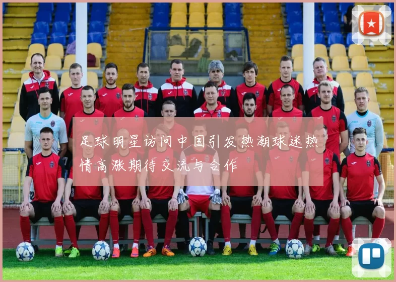 足球明星访问中国引发热潮球迷热情高涨期待交流与合作