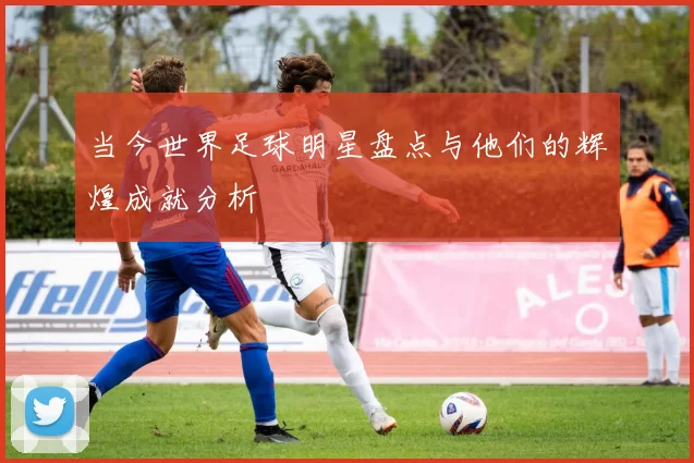当今世界足球明星盘点与他们的辉煌成就分析