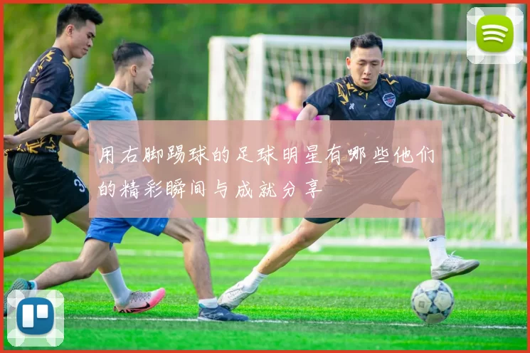 用右脚踢球的足球明星有哪些他们的精彩瞬间与成就分享
