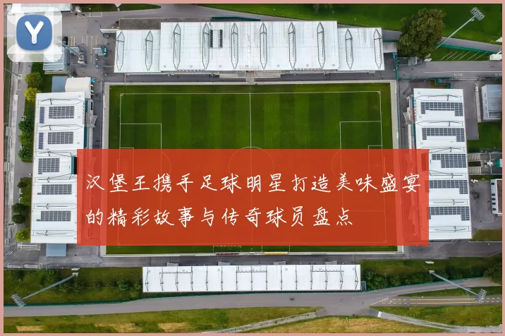 汉堡王携手足球明星打造美味盛宴的精彩故事与传奇球员盘点
