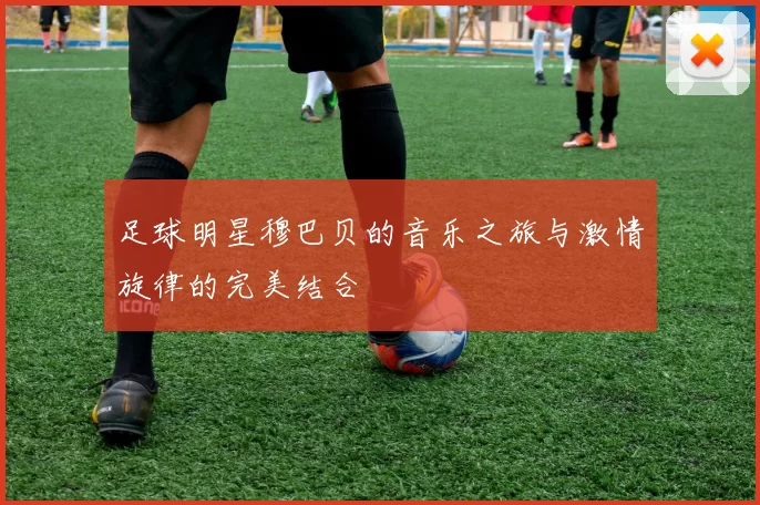 足球明星穆巴贝的音乐之旅与激情旋律的完美结合