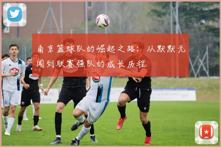 南京篮球队的崛起之路：从默默无闻到联赛强队的成长历程