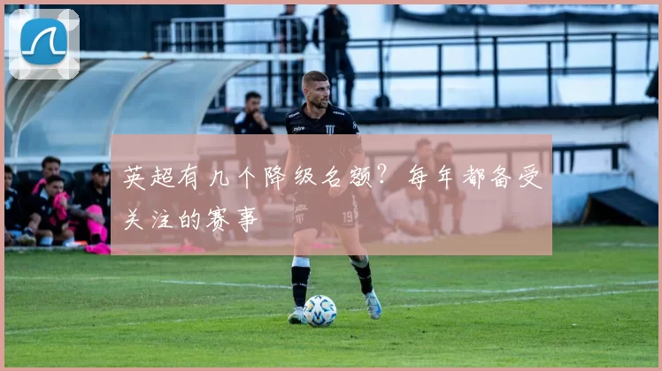 英超有几个降级名额？每年都备受关注的赛事