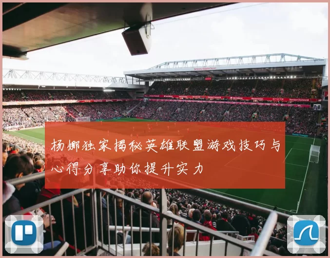 杨娜独家揭秘英雄联盟游戏技巧与心得分享助你提升实力