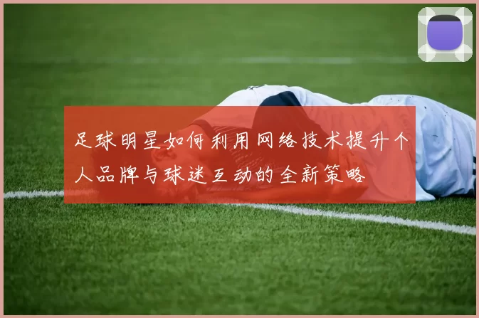 足球明星如何利用网络技术提升个人品牌与球迷互动的全新策略