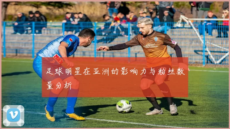 足球明星在亚洲的影响力与粉丝数量分析
