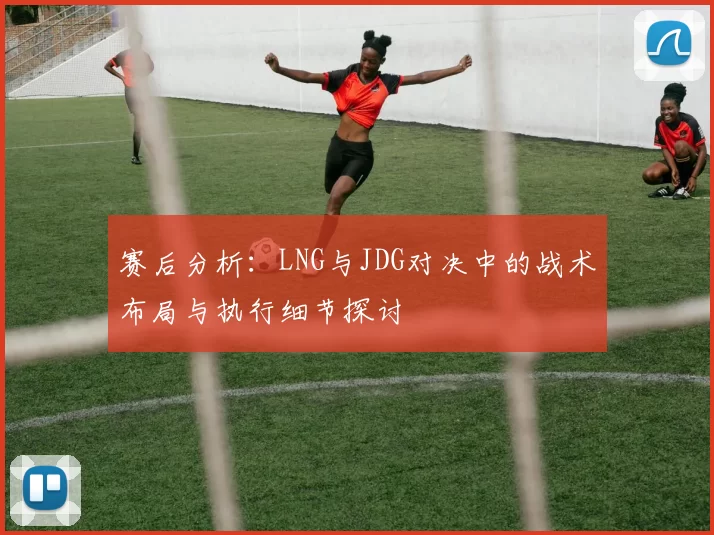 赛后分析：LNG与JDG对决中的战术布局与执行细节探讨