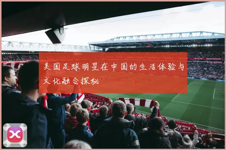 美国足球明星在中国的生活体验与文化融合探秘
