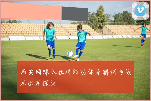 西安网球队独特盯防体系解析与战术运用探讨