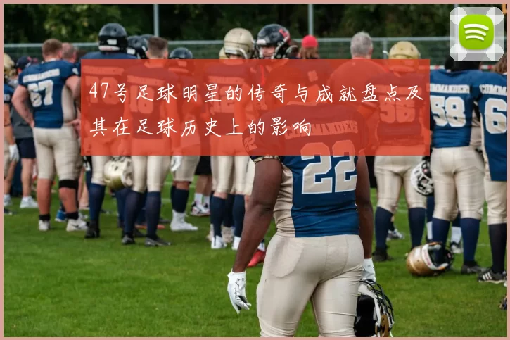 47号足球明星的传奇与成就盘点及其在足球历史上的影响