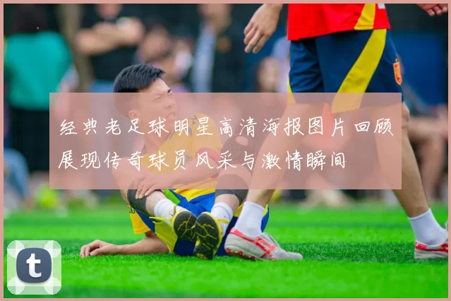 经典老足球明星高清海报图片回顾展现传奇球员风采与激情瞬间