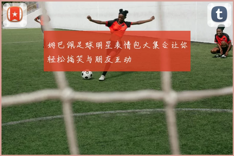 姆巴佩足球明星表情包大集合让你轻松搞笑与朋友互动