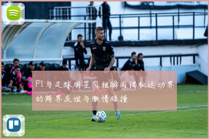 F1与足球明星同框瞬间揭秘运动界的跨界友谊与激情碰撞