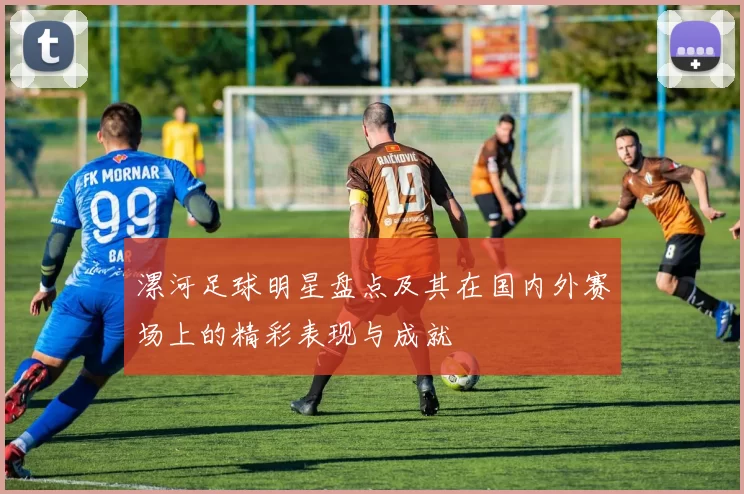 漯河足球明星盘点及其在国内外赛场上的精彩表现与成就