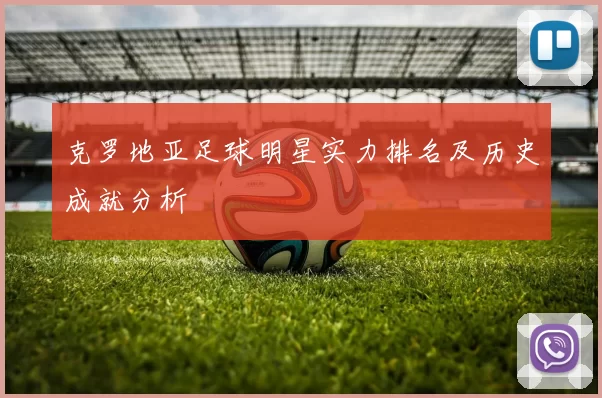 克罗地亚足球明星实力排名及历史成就分析