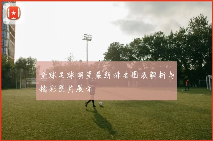 全球足球明星最新排名图表解析与精彩图片展示