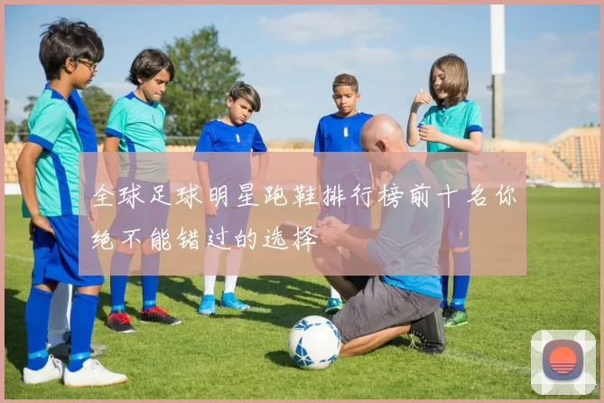 全球足球明星跑鞋排行榜前十名你绝不能错过的选择