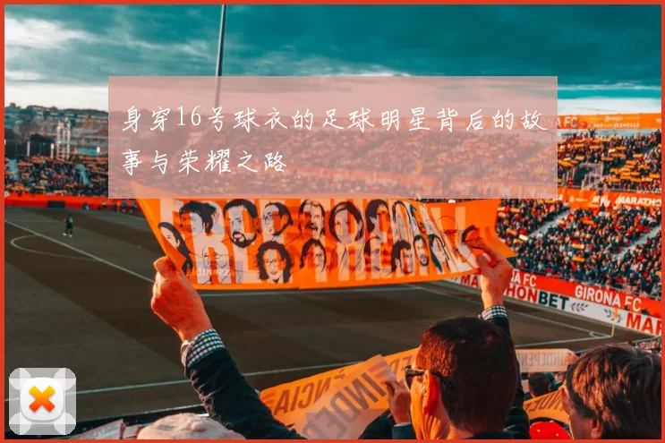 身穿16号球衣的足球明星背后的故事与荣耀之路