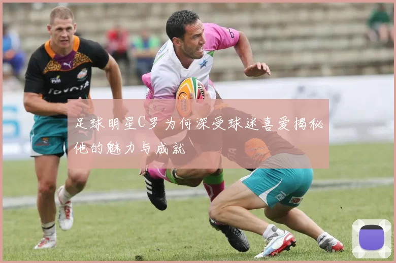 足球明星C罗为何深受球迷喜爱揭秘他的魅力与成就
