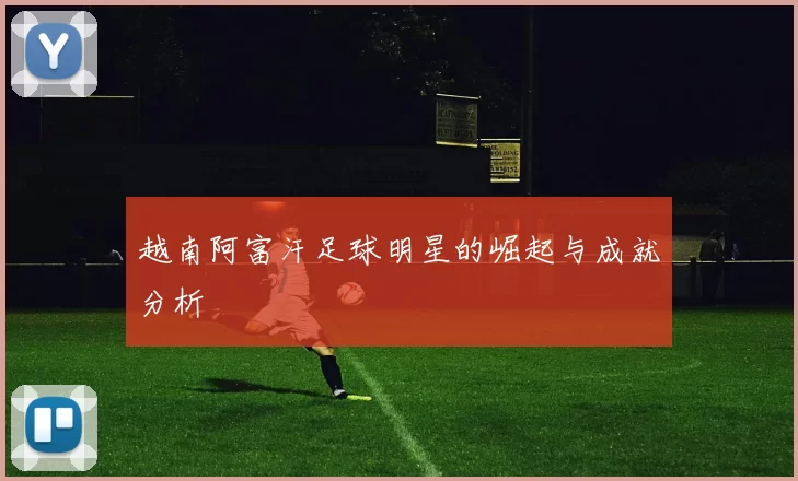 越南阿富汗足球明星的崛起与成就分析