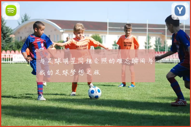 与足球明星同框合照的难忘瞬间与我的足球梦想之旅