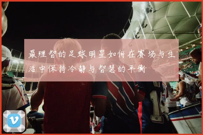 最理智的足球明星如何在赛场与生活中保持冷静与智慧的平衡