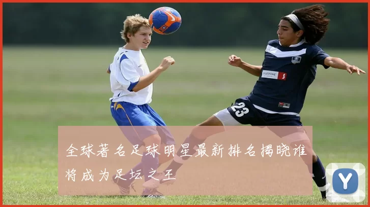 全球著名足球明星最新排名揭晓谁将成为足坛之王