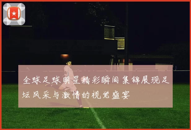 全球足球明星精彩瞬间集锦展现足坛风采与激情的视觉盛宴