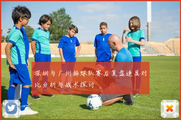 深圳与广州排球队赛后复盘速度对比分析与战术探讨