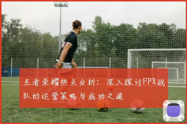 王者荣耀热点分析：深入探讨FPX战队的运营策略与成功之道