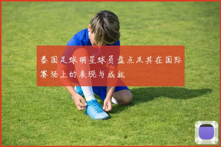 泰国足球明星球员盘点及其在国际赛场上的表现与成就