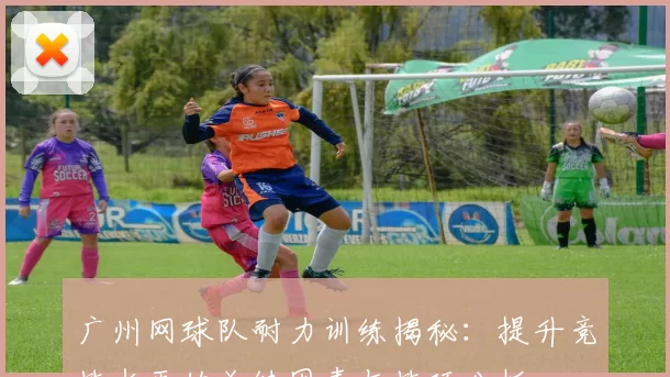 广州网球队耐力训练揭秘：提升竞技水平的关键因素与技巧分析