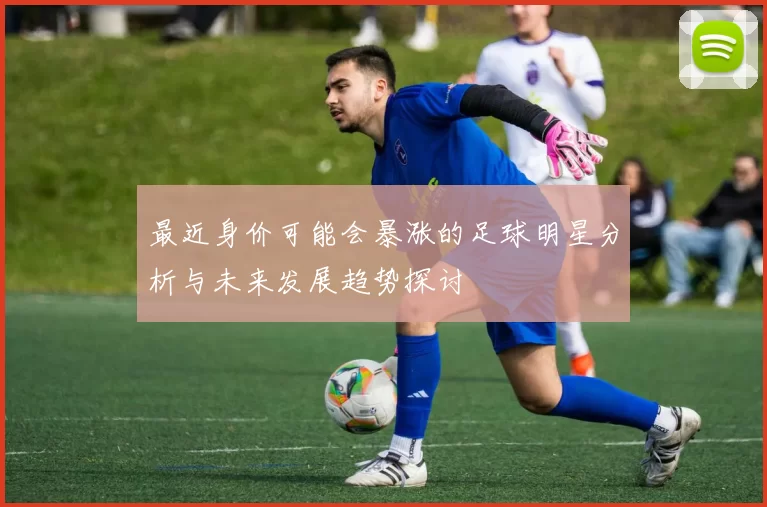 最近身价可能会暴涨的足球明星分析与未来发展趋势探讨