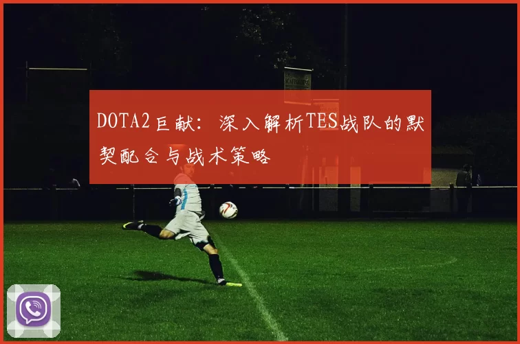 DOTA2巨献：深入解析TES战队的默契配合与战术策略