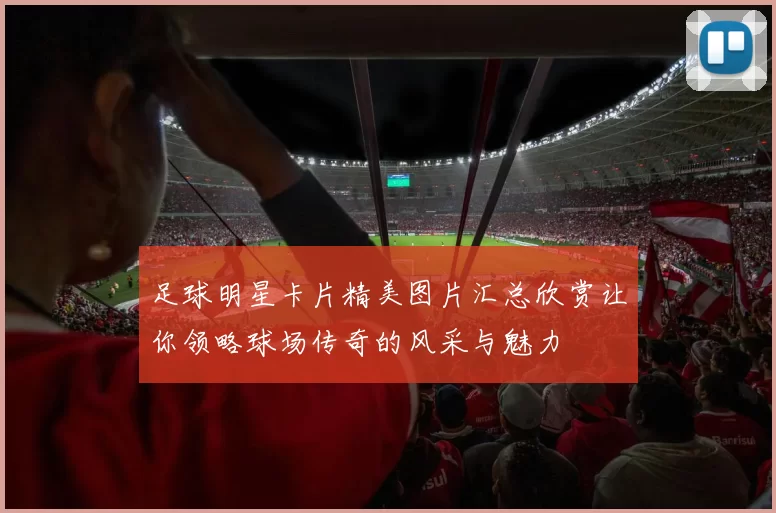 足球明星卡片精美图片汇总欣赏让你领略球场传奇的风采与魅力