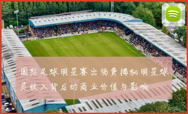 国际足球明星赛出场费揭秘明星球员收入背后的商业价值与影响