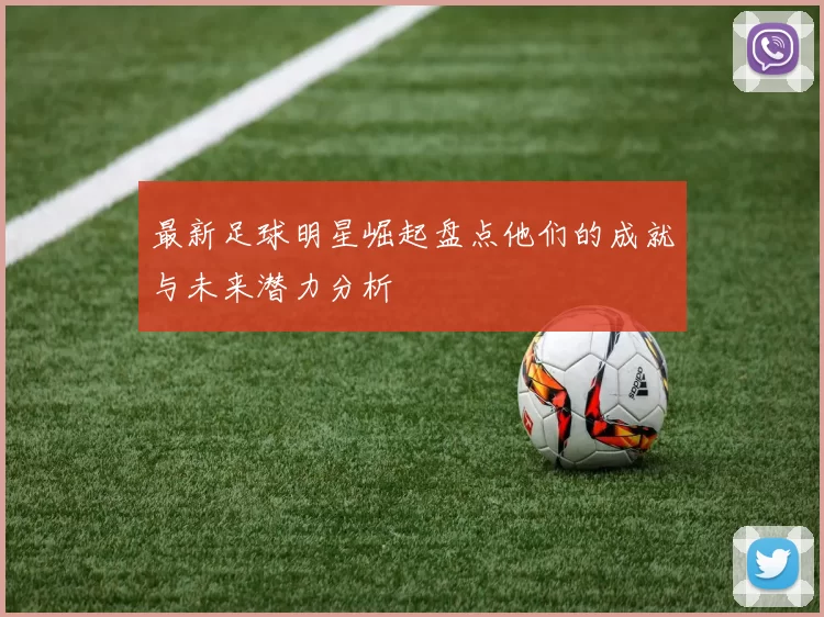 最新足球明星崛起盘点他们的成就与未来潜力分析